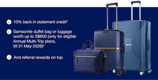10% back in statement credit,Samsonite duffel bag or luggage worth up to S$600 (only for eligible Annual Multi-Trip plans, till 31 May 2026) And referral rewards on top